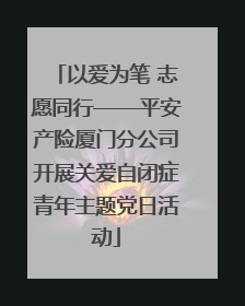以爱为笔 志愿同行——平安产险厦门分公司开展关爱自闭症青年主题党日活动