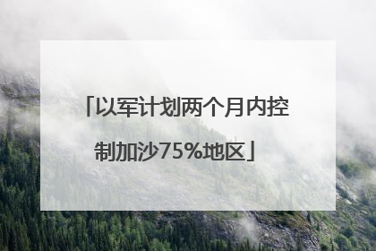 以军计划两个月内控制加沙75%地区