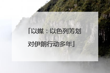 以媒：以色列筹划对伊朗行动多年