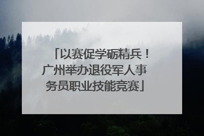 以赛促学砺精兵！广州举办退役军人事务员职业技能竞赛