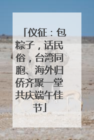 仪征：包粽子，话民俗，台湾同胞、海外归侨齐聚一堂共庆端午佳节