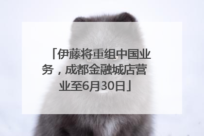 伊藤将重组中国业务，成都金融城店营业至6月30日