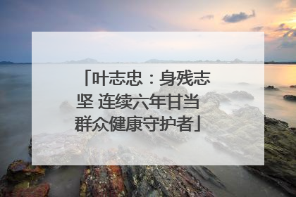 叶志忠：身残志坚 连续六年甘当群众健康守护者