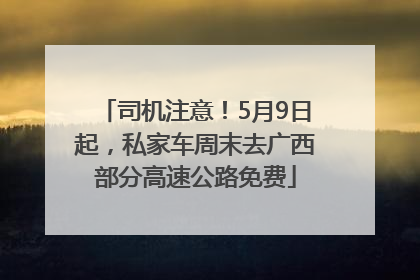 司机注意！5月9日起，私家车周末去广西部分高速公路免费