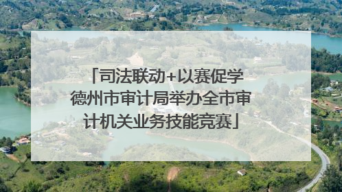 司法联动+以赛促学 德州市审计局举办全市审计机关业务技能竞赛