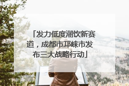 发力低度潮饮新赛道，成都市邛崃市发布三大战略行动