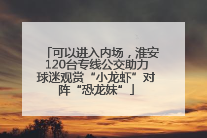 可以进入内场，淮安120台专线公交助力球迷观赏“小龙虾”对阵“恐龙妹”