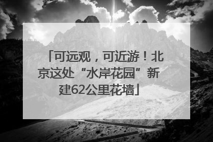 可远观，可近游！北京这处“水岸花园”新建62公里花墙