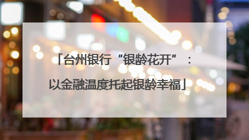 台州银行“银龄花开”：以金融温度托起银龄幸福