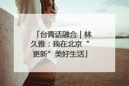 台青话融合｜林久雅：我在北京“更新”美好生活