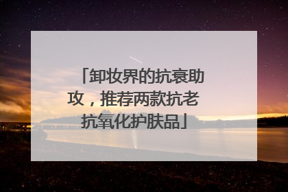 卸妆界的抗衰助攻，推荐两款抗老抗氧化护肤品