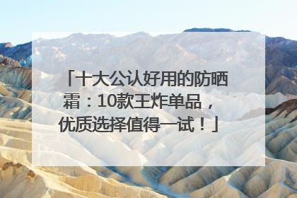 十大公认好用的防晒霜：10款王炸单品，优质选择值得一试！