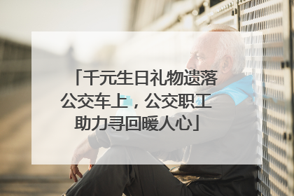 千元生日礼物遗落公交车上，公交职工助力寻回暖人心