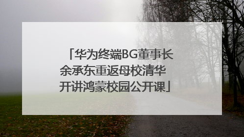 华为终端BG董事长余承东重返母校清华 开讲鸿蒙校园公开课
