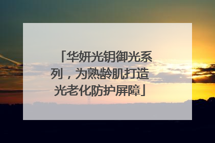 华妍光钥御光系列，为熟龄肌打造光老化防护屏障