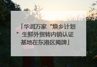 华润万家“焕乡计划”生鲜外贸转内销认证基地在东港区揭牌