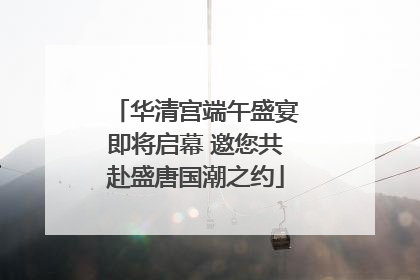 华清宫端午盛宴即将启幕 邀您共赴盛唐国潮之约