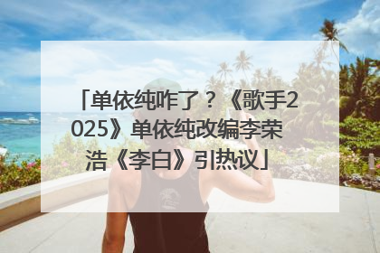 单依纯咋了？《歌手2025》单依纯改编李荣浩《李白》引热议