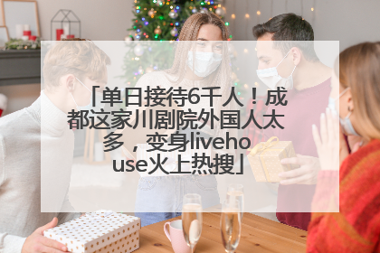 单日接待6千人！成都这家川剧院外国人太多，变身livehouse火上热搜