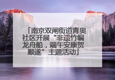 南京双闸街道青奥社区开展“非遗竹编龙舟船，端午安康贺顺遂”主题活动