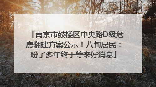 南京市鼓楼区中央路D级危房翻建方案公示！八旬居民：盼了多年终于等来好消息