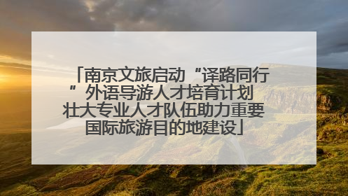 南京文旅启动“译路同行”外语导游人才培育计划 壮大专业人才队伍助力重要国际旅游目的地建设