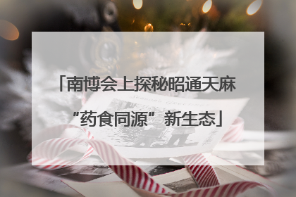 南博会上探秘昭通天麻“药食同源”新生态