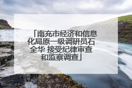 南充市经济和信息化局原一级调研员石全华 接受纪律审查和监察调查
