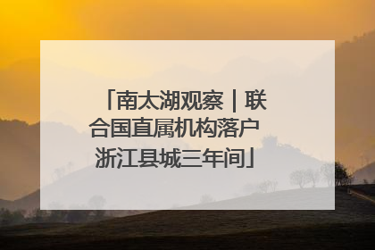 南太湖观察｜联合国直属机构落户浙江县城三年间