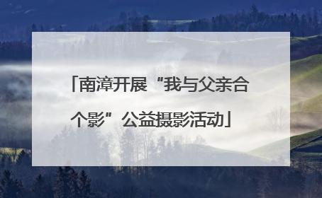 南漳开展“我与父亲合个影”公益摄影活动