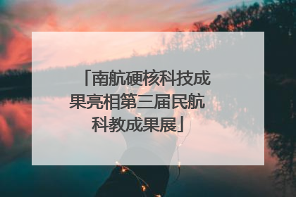 南航硬核科技成果亮相第三届民航科教成果展