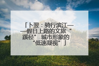 卜翌：骑行滨江——假日上路的文旅“蹊径” 城市形象的“低速凝视”