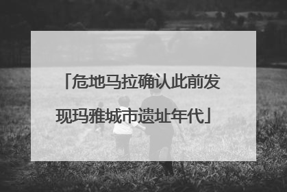 危地马拉确认此前发现玛雅城市遗址年代