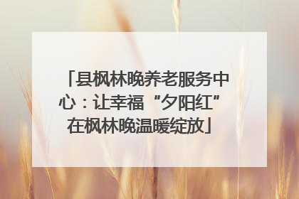 县枫林晚养老服务中心：让幸福“夕阳红”在枫林晚温暖绽放