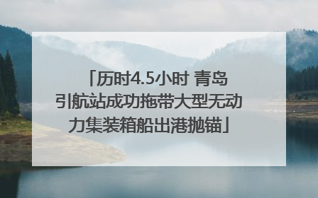 历时4.5小时 青岛引航站成功拖带大型无动力集装箱船出港抛锚