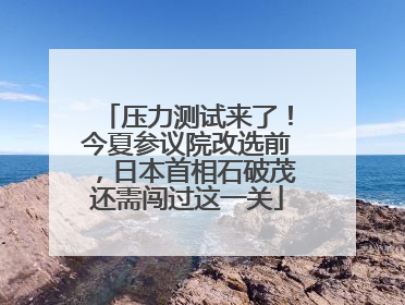压力测试来了！今夏参议院改选前，日本首相石破茂还需闯过这一关