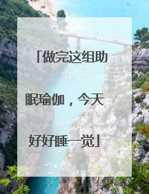 做完这组助眠瑜伽，今天好好睡一觉