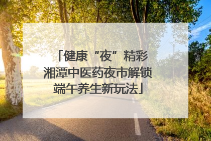 健康“夜”精彩 湘潭中医药夜市解锁端午养生新玩法