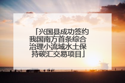兴国县成功签约我国南方首条综合治理小流域水土保持碳汇交易项目