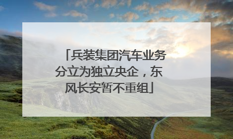 兵装集团汽车业务分立为独立央企，东风长安暂不重组