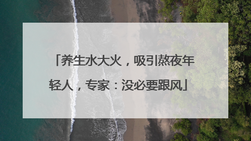 养生水大火，吸引熬夜年轻人，专家：没必要跟风