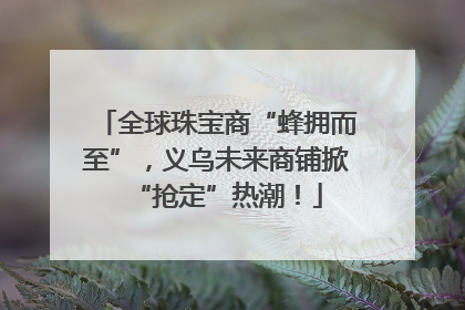 全球珠宝商“蜂拥而至”，义乌未来商铺掀“抢定”热潮！