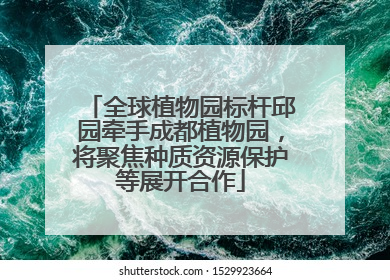 全球植物园标杆邱园牵手成都植物园，将聚焦种质资源保护等展开合作