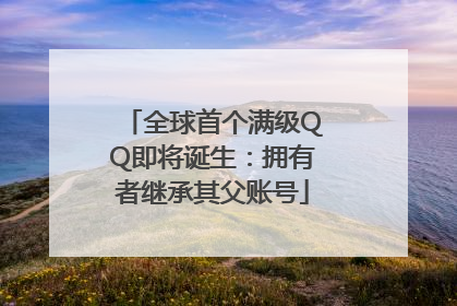 全球首个满级QQ即将诞生：拥有者继承其父账号