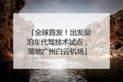 全球首发！出发层泊车代驾技术试点，落地广州白云机场