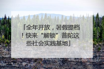 全年开放，暑假提档！快来“解锁”普陀这些社会实践基地
