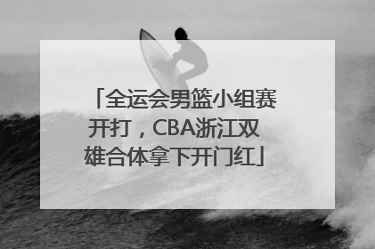 全运会男篮小组赛开打，CBA浙江双雄合体拿下开门红