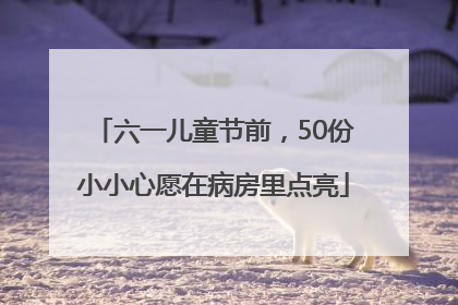 六一儿童节前，50份小小心愿在病房里点亮