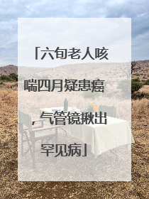 六旬老人咳喘四月疑患癌，气管镜揪出罕见病