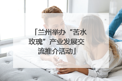 兰州举办“苦水玫瑰”产业发展交流推介活动